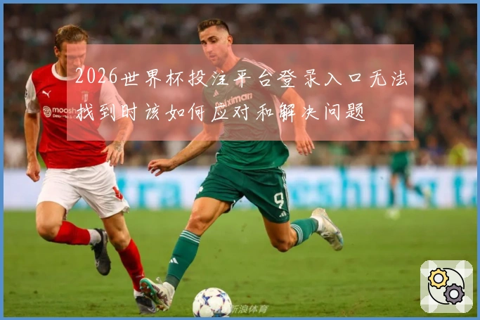 2026世界杯投注平台登录入口无法找到时该如何应对和解决问题