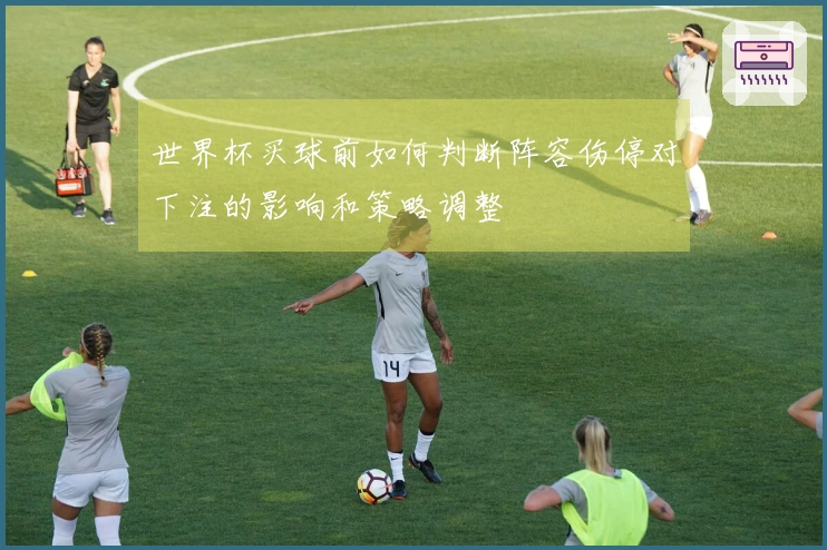 世界杯买球前如何判断阵容伤停对下注的影响和策略调整