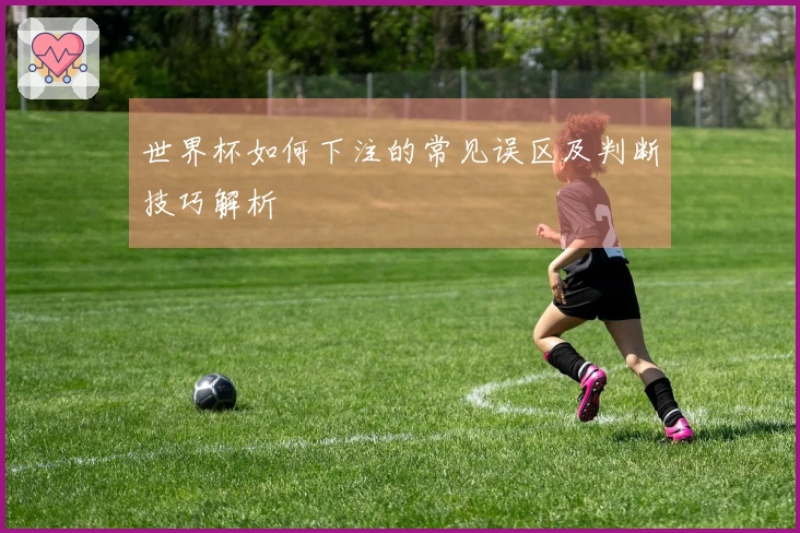 世界杯如何下注的常见误区及判断技巧解析