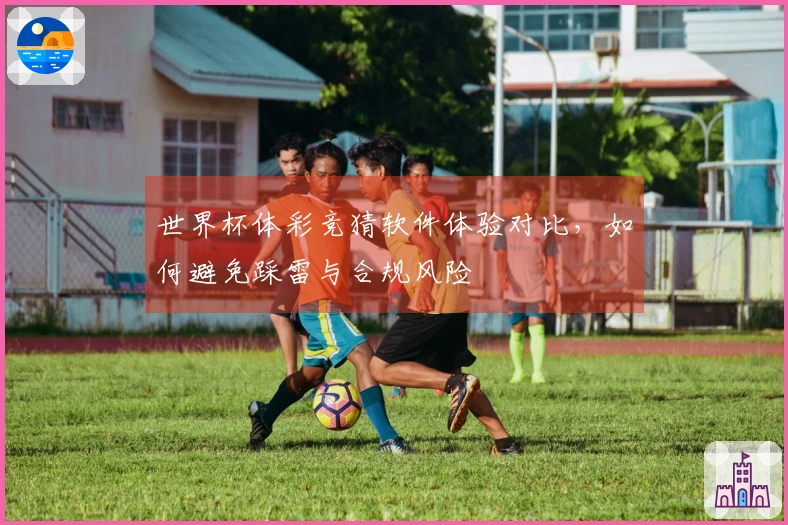 世界杯体彩竞猜软件体验对比，如何避免踩雷与合规风险