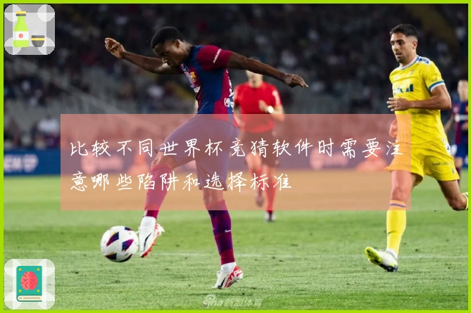 比较不同世界杯竞猜软件时需要注意哪些陷阱和选择标准