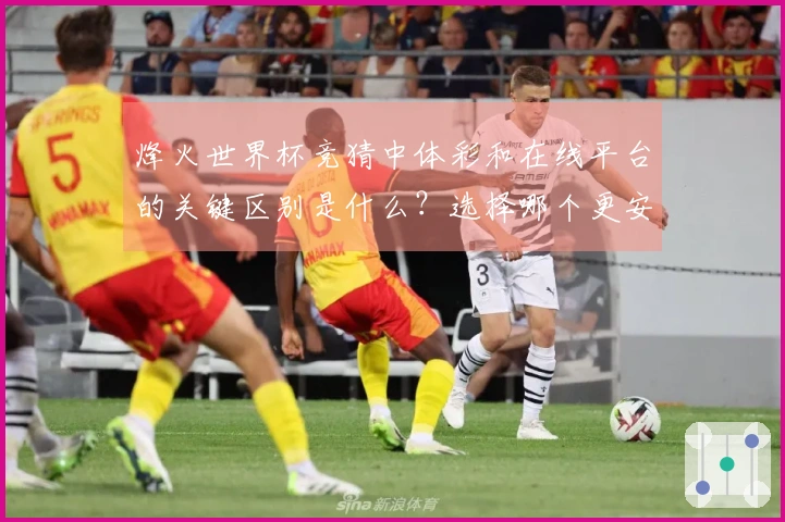 烽火世界杯竞猜中体彩和在线平台的关键区别是什么?选择哪个更安全?