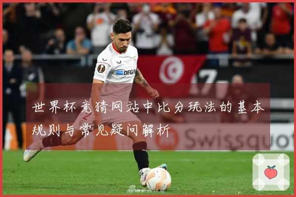 世界杯竞猜网站中比分玩法的基本规则与常见疑问解析