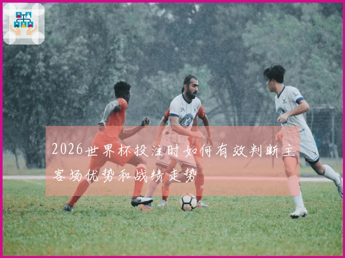 2026世界杯投注时如何有效判断主客场优势和战绩走势