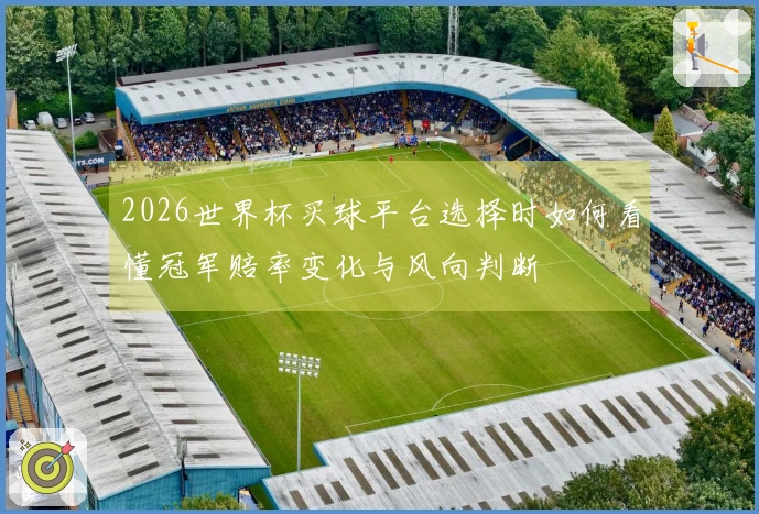 2026世界杯买球平台选择时如何看懂冠军赔率变化与风向判断