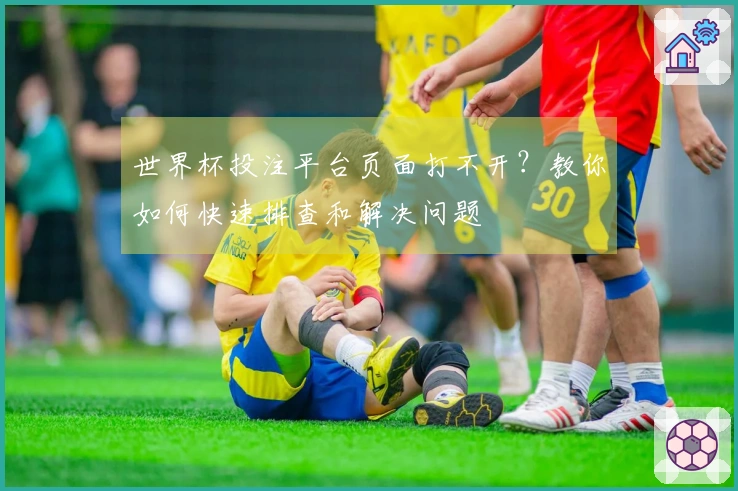 世界杯投注平台页面打不开？教你如何快速排查和解决问题