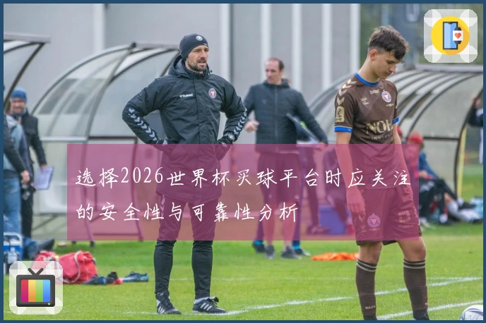 选择2026世界杯买球平台时应关注的安全性与可靠性分析