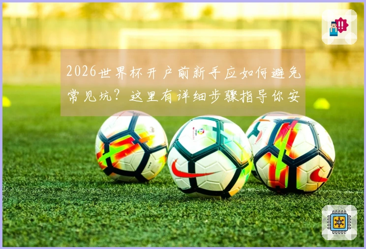 2026世界杯开户前新手应如何避免常见坑？这里有详细步骤指导你安全下注