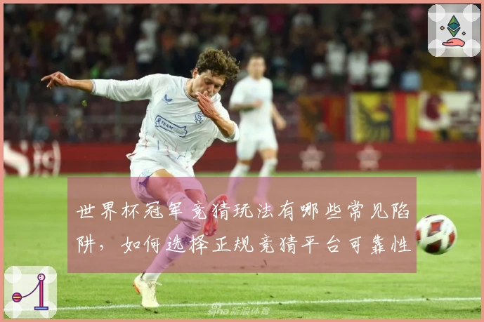 世界杯冠军竞猜玩法有哪些常见陷阱，如何选择正规竞猜平台可靠性高