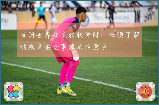 注册世界杯竞猜软件时，必须了解的账户安全事项及注意点