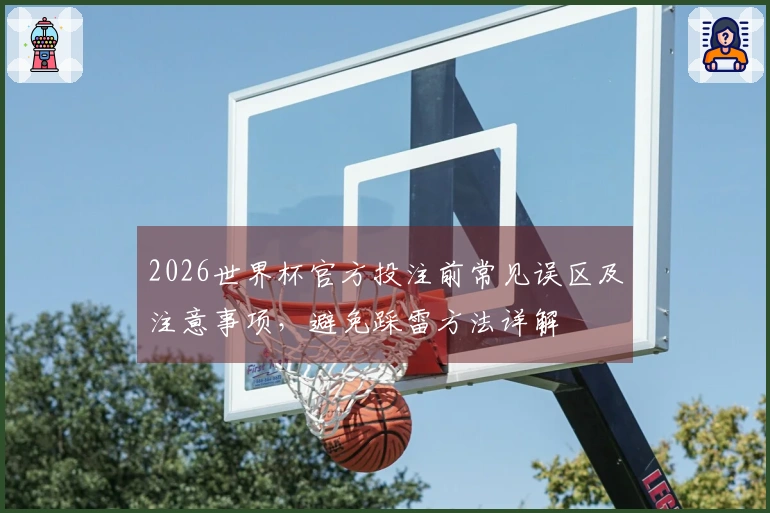2026世界杯官方投注前常见误区及注意事项,避免踩雷方法详解