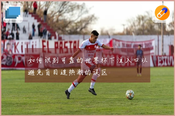 如何识别可靠的世界杯下注入口以避免盲目追热潮的误区
