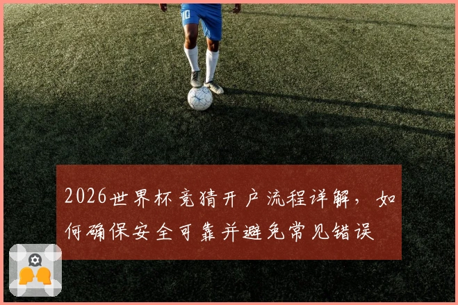 2026世界杯竞猜开户流程详解，如何确保安全可靠并避免常见错误