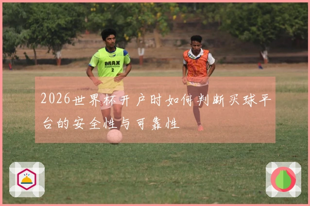 2026世界杯开户时如何判断买球平台的安全性与可靠性