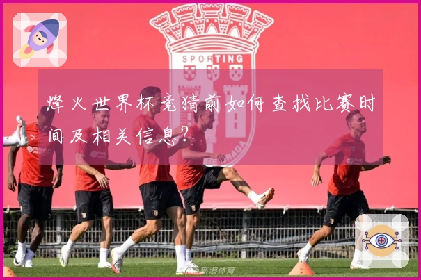 烽火世界杯竞猜前如何查找比赛时间及相关信息？