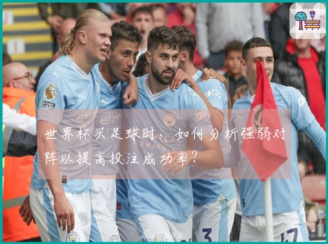 世界杯买足球时，如何分析强弱对阵以提高投注成功率？