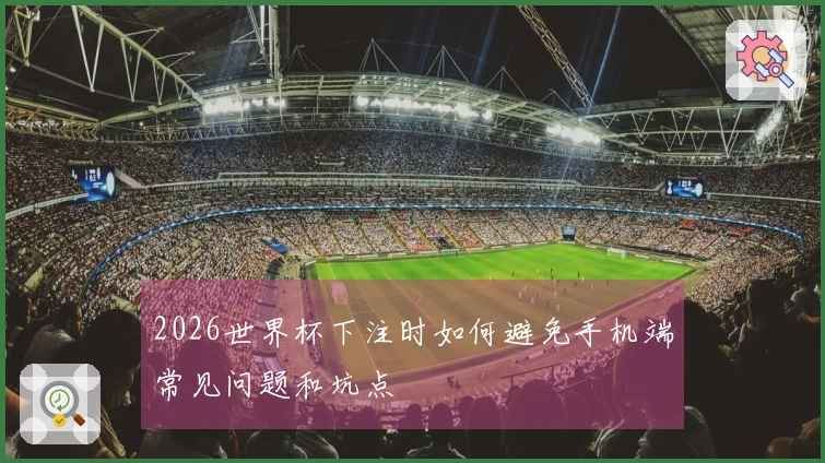 2026世界杯下注时如何避免手机端常见问题和坑点