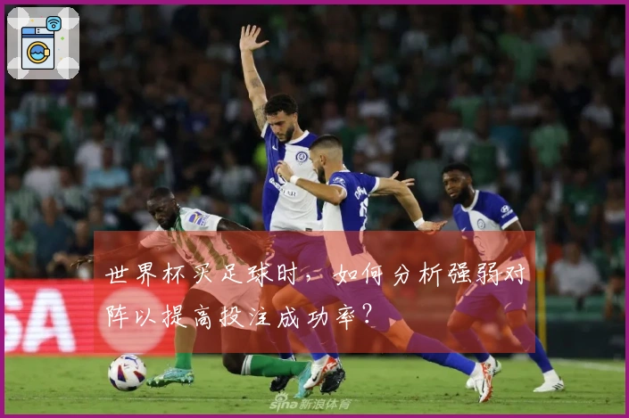 世界杯买足球时，如何分析强弱对阵以提高投注成功率？