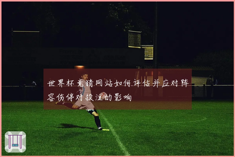 世界杯竞猜网站如何评估并应对阵容伤停对投注的影响