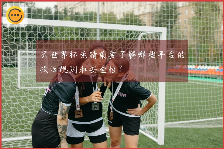 买世界杯竞猜前要了解哪些平台的投注规则和安全性?