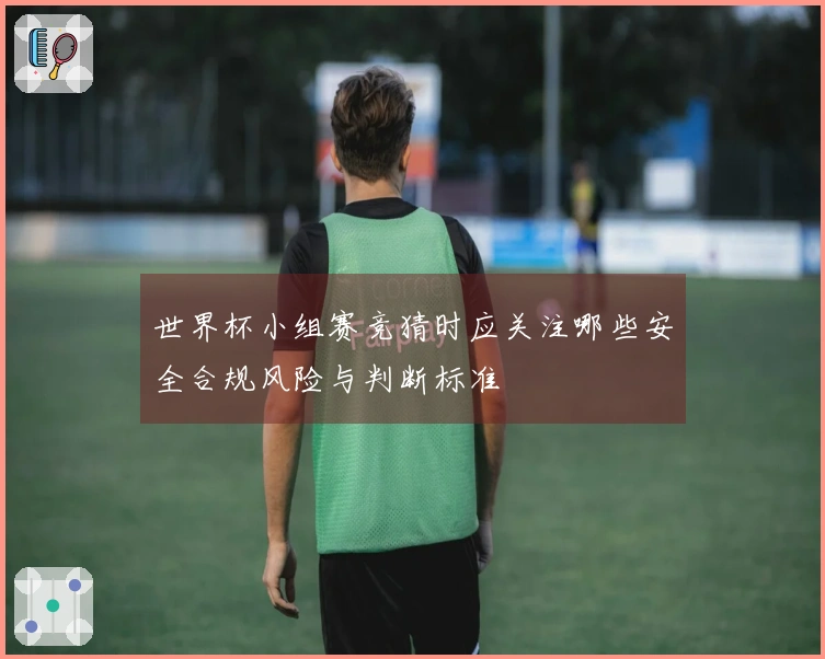 世界杯小组赛竞猜时应关注哪些安全合规风险与判断标准