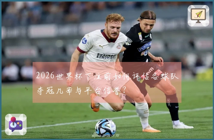 2026世界杯下注前如何评估各球队夺冠几率与平台信誉？