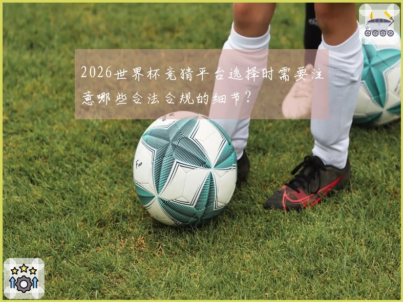 2026世界杯竞猜平台选择时需要注意哪些合法合规的细节？
