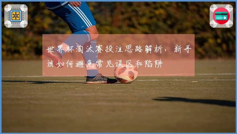 世界杯淘汰赛投注思路解析，新手该如何避免常见误区和陷阱