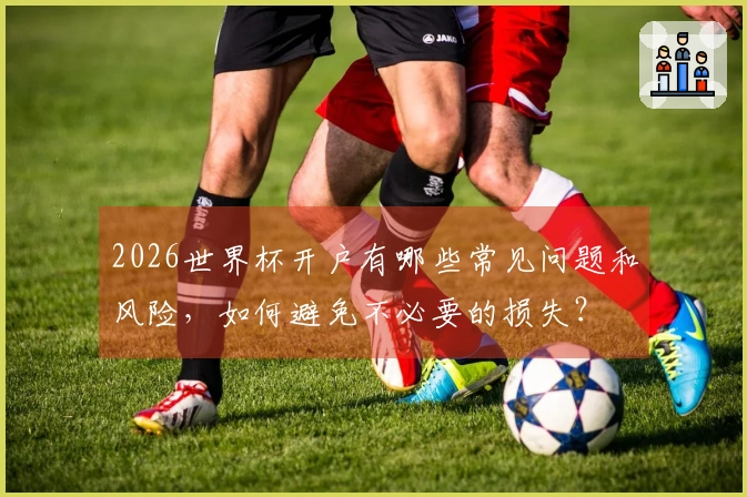 2026世界杯开户有哪些常见问题和风险，如何避免不必要的损失？
