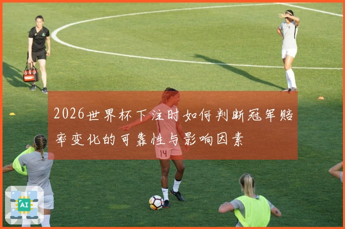 2026世界杯下注时如何判断冠军赔率变化的可靠性与影响因素