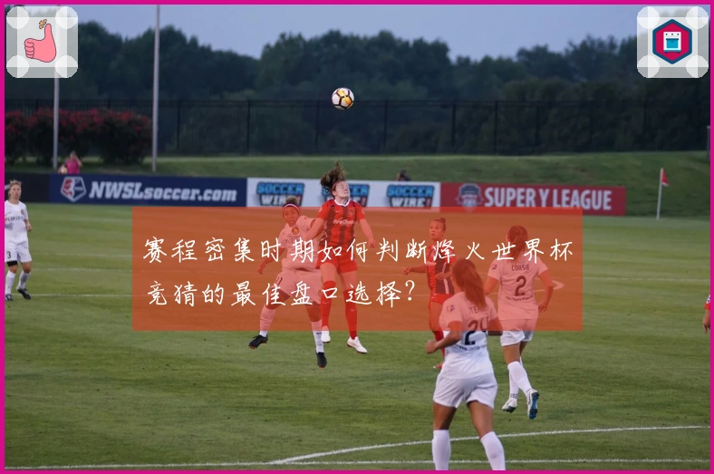 赛程密集时期如何判断烽火世界杯竞猜的最佳盘口选择?