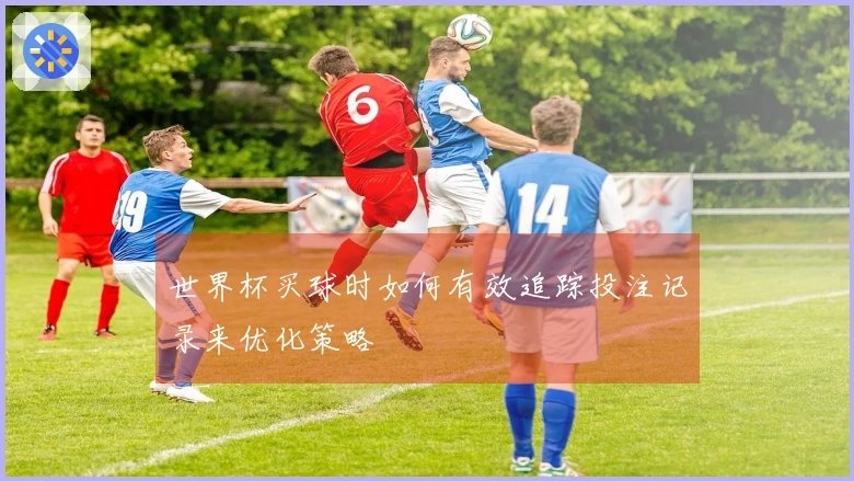 世界杯买球时如何有效追踪投注记录来优化策略