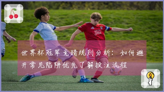 世界杯冠军竞猜规则分析:如何避开常见陷阱优先了解投注流程