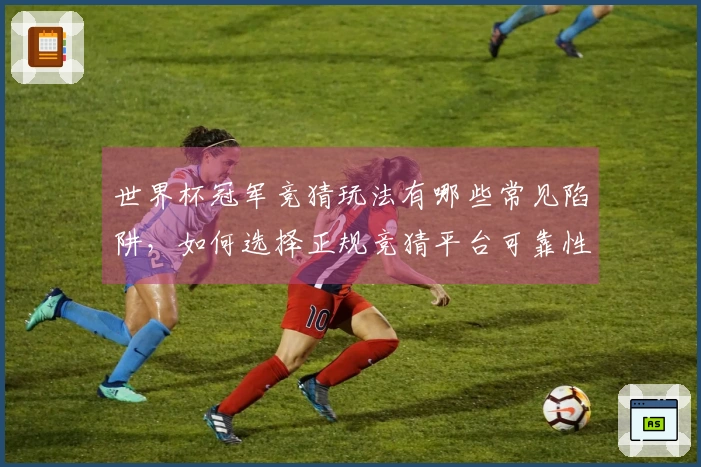 世界杯冠军竞猜玩法有哪些常见陷阱,如何选择正规竞猜平台可靠性高
