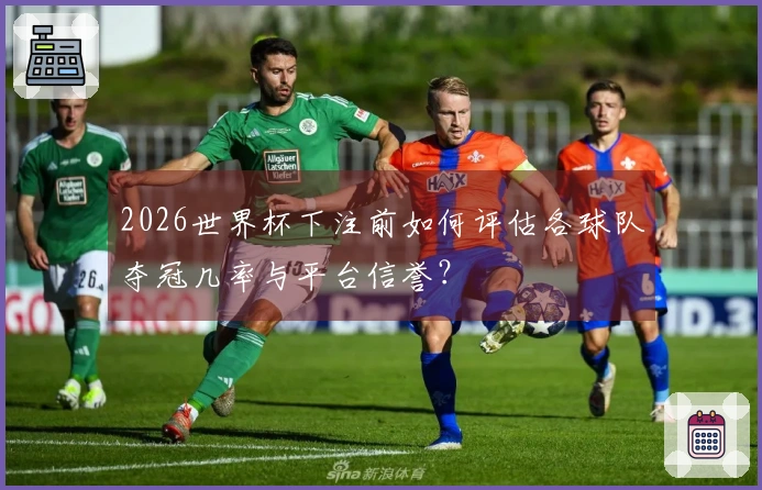 2026世界杯下注前如何评估各球队夺冠几率与平台信誉？