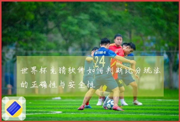 世界杯竞猜软件如何判断比分玩法的正确性与安全性