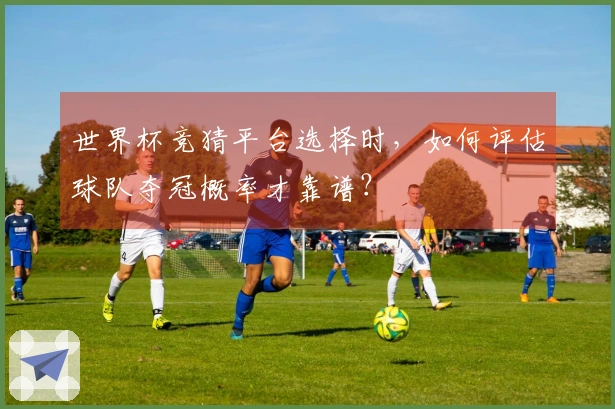 世界杯竞猜平台选择时，如何评估球队夺冠概率才靠谱？