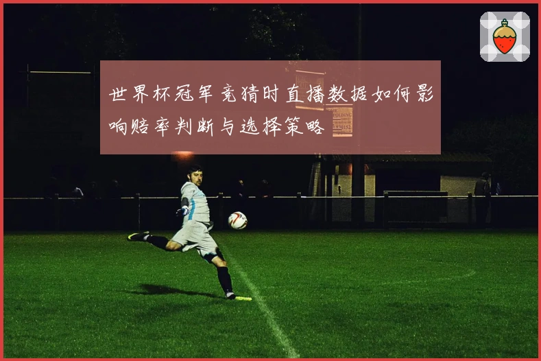 世界杯冠军竞猜时直播数据如何影响赔率判断与选择策略