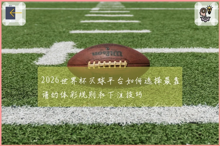 2026世界杯买球平台如何选择最靠谱的体彩规则和下注技巧