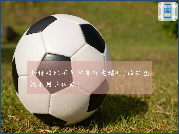 如何对比不同世界杯竞猜app的安全性和用户体验？