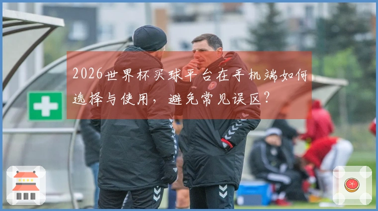 2026世界杯买球平台在手机端如何选择与使用，避免常见误区？