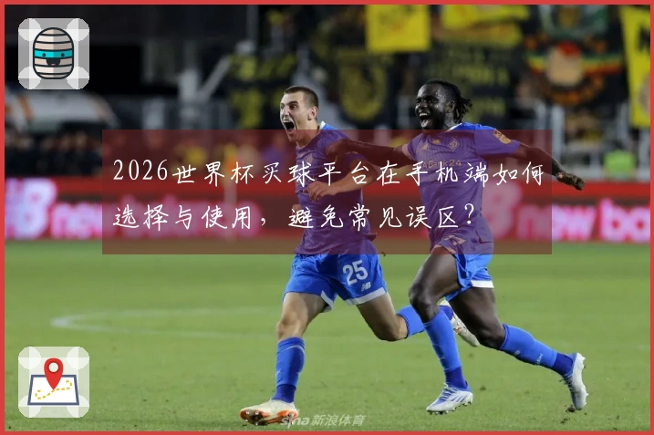 2026世界杯买球平台在手机端如何选择与使用，避免常见误区？