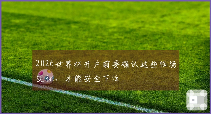 2026世界杯开户前要确认这些临场变化，才能安全下注