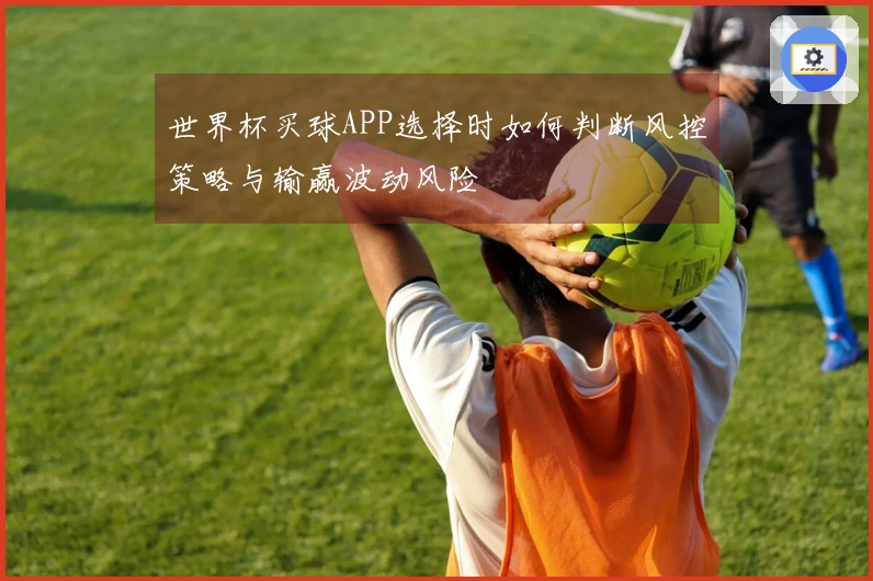世界杯买球APP选择时如何判断风控策略与输赢波动风险