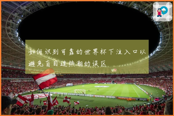 如何识别可靠的世界杯下注入口以避免盲目追热潮的误区