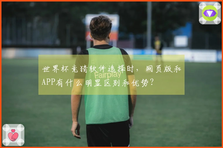 世界杯竞猜软件选择时，网页版和APP有什么明显区别和优势？