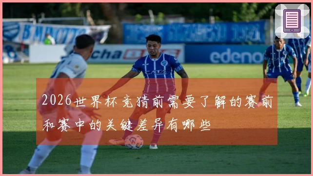 2026世界杯竞猜前需要了解的赛前和赛中的关键差异有哪些