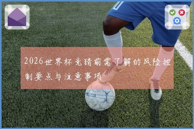 2026世界杯竞猜前需了解的风险控制要点与注意事项