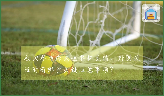 初次参与烽火世界杯竞猜，外围投注时有哪些关键注意事项？