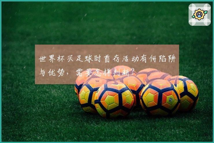世界杯买足球时首存活动有何陷阱与优势，需要怎样判断？